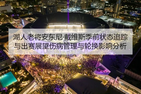 湖人老将安东尼·戴维斯季前状态追踪与出赛展望伤病管理与轮换影响分析