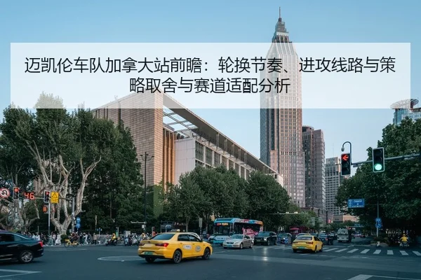 迈凯伦车队加拿大站前瞻：轮换节奏、进攻线路与策略取舍与赛道适配分析