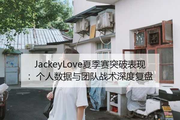 JackeyLove夏季赛突破表现：个人数据与团队战术深度复盘